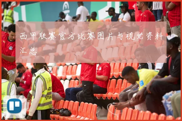 西甲联赛官方比赛图片与视觉资料汇总