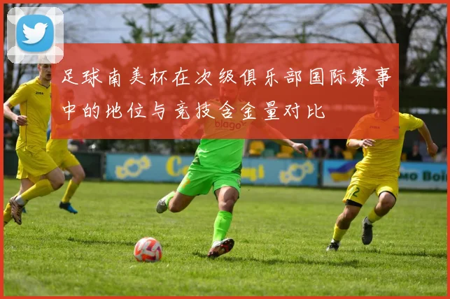足球南美杯在次级俱乐部国际赛事中的地位与竞技含金量对比