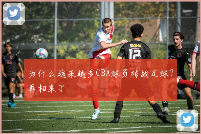 为什么越来越多CBA球员转战足球？真相来了