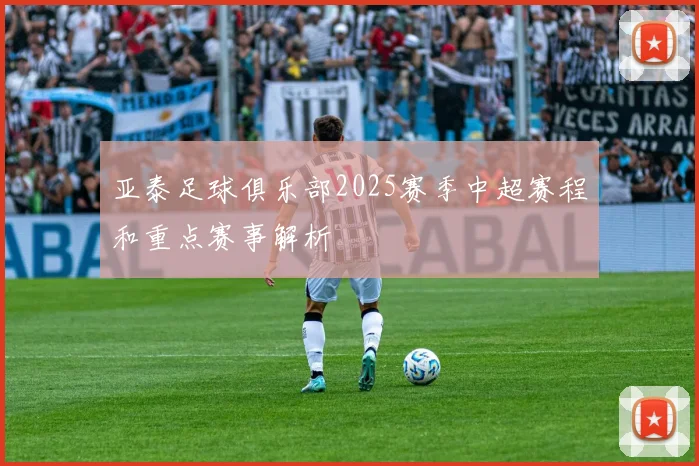 亚泰足球俱乐部2025赛季中超赛程和重点赛事解析