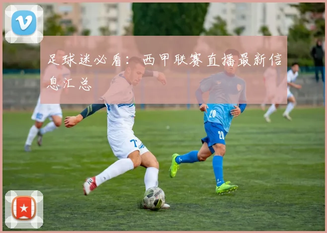 足球迷必看：西甲联赛直播最新信息汇总