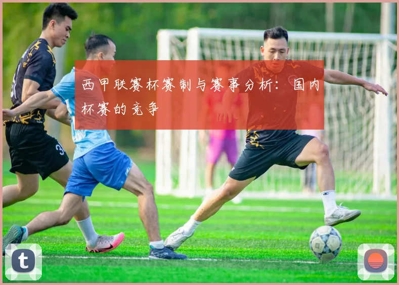 西甲联赛杯赛制与赛事分析：国内杯赛的竞争