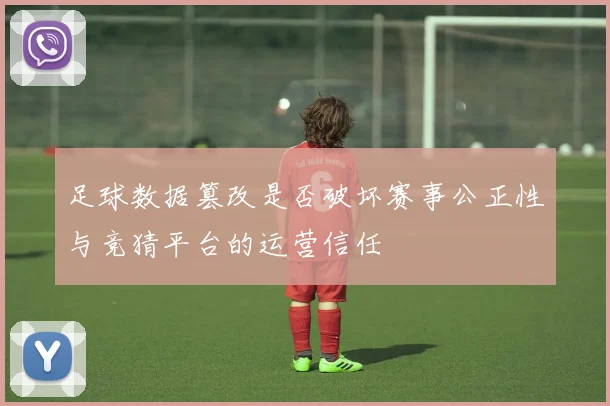 足球数据篡改是否破坏赛事公正性与竞猜平台的运营信任