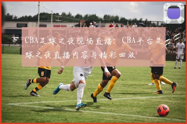 CBA足球之夜现场直播：CBA平台足球之夜直播内容与精彩回放