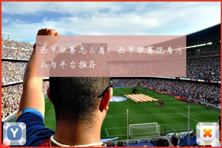 西甲联赛怎么看：西甲联赛观看方式与平台推荐