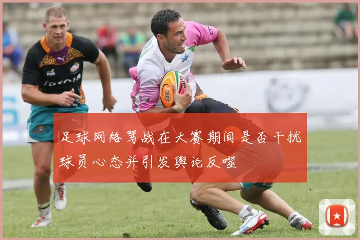 足球网络骂战在大赛期间是否干扰球员心态并引发舆论反噬
