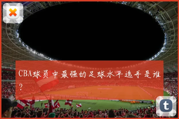 CBA球员中最强的足球水平选手是谁?