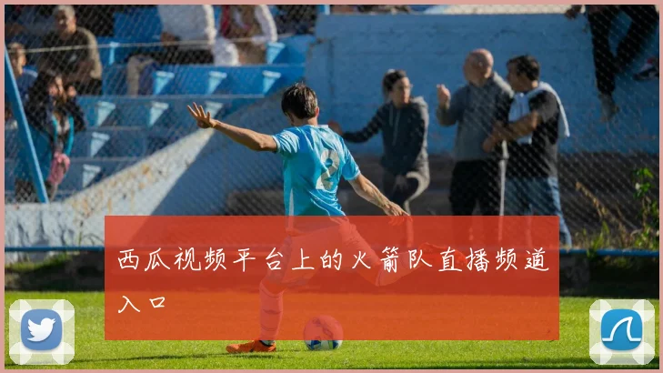 西瓜视频平台上的火箭队直播频道入口